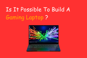 Is It Possible To Build A Gaming Laptop?